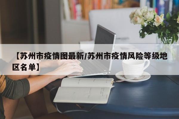 【苏州市疫情图最新/苏州市疫情风险等级地区名单】