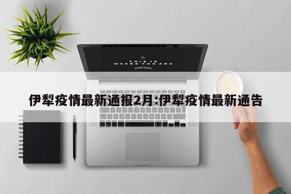 伊犁疫情最新通报2月:伊犁疫情最新通告