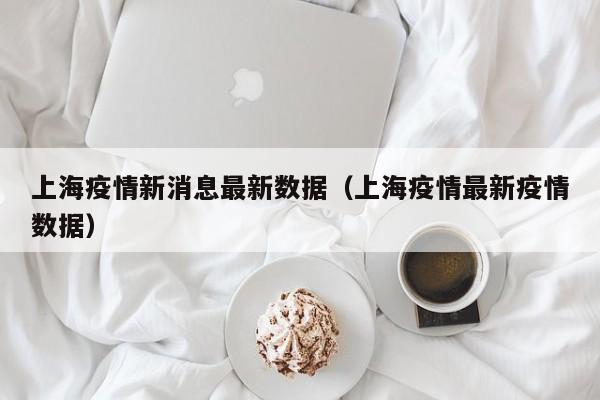 上海疫情新消息最新数据（上海疫情最新疫情数据）