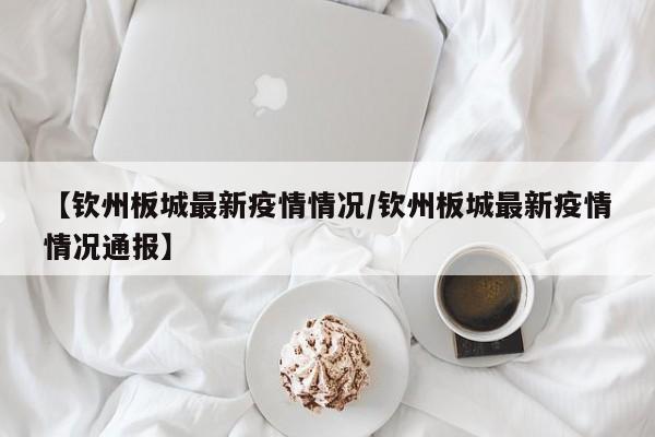 【钦州板城最新疫情情况/钦州板城最新疫情情况通报】