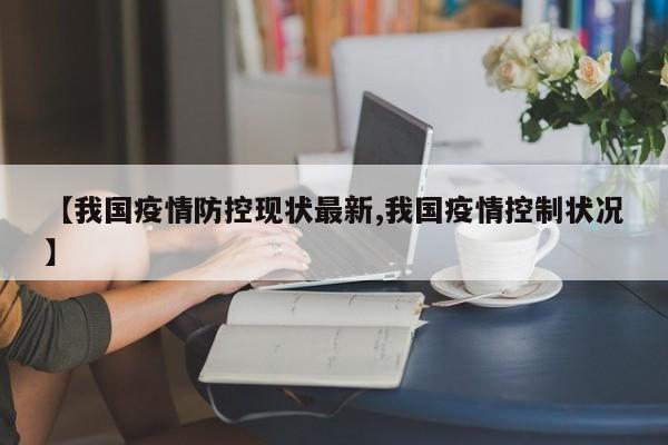 【我国疫情防控现状最新,我国疫情控制状况】