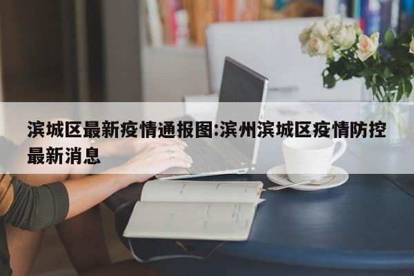 滨城区最新疫情通报图:滨州滨城区疫情防控最新消息