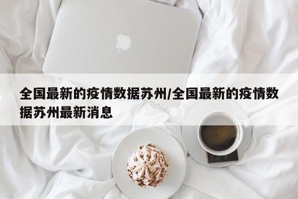 全国最新的疫情数据苏州/全国最新的疫情数据苏州最新消息