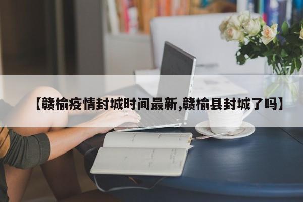 【赣榆疫情封城时间最新,赣榆县封城了吗】