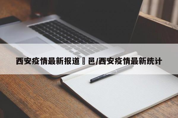 西安疫情最新报道鄠邑/西安疫情最新统计