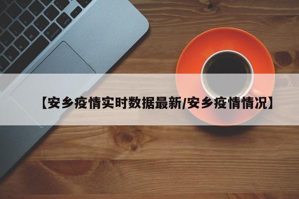 【安乡疫情实时数据最新/安乡疫情情况】