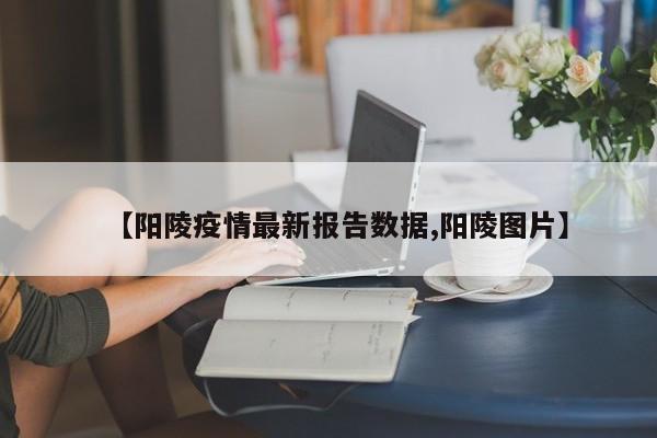 【阳陵疫情最新报告数据,阳陵图片】