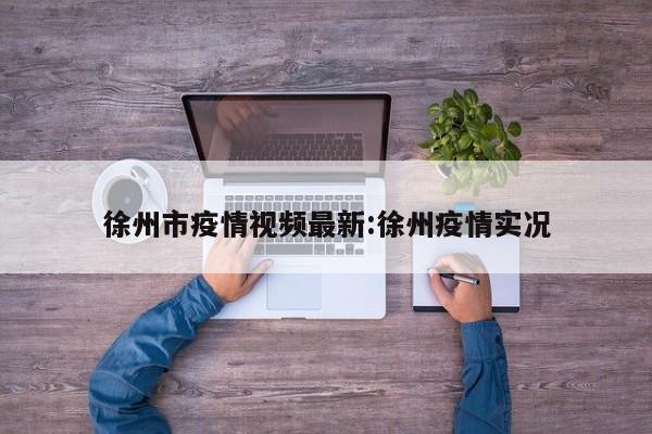徐州市疫情视频最新:徐州疫情实况