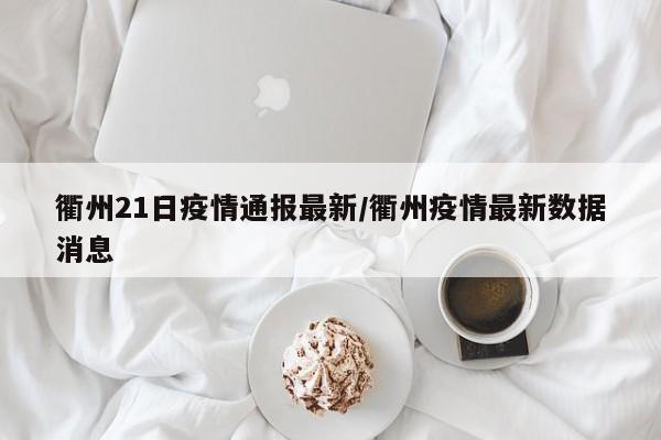 衢州21日疫情通报最新/衢州疫情最新数据消息
