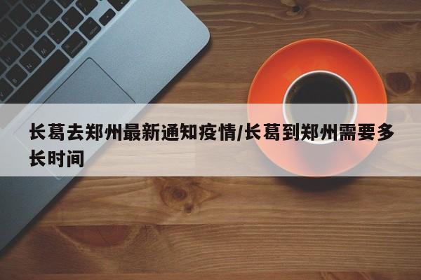 长葛去郑州最新通知疫情/长葛到郑州需要多长时间