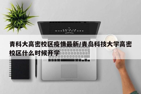青科大高密校区疫情最新/青岛科技大学高密校区什么时候开学