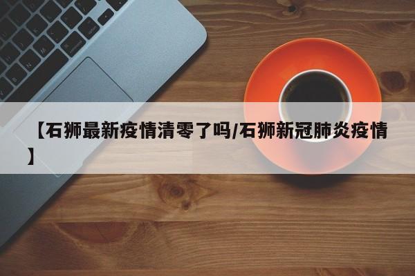 【石狮最新疫情清零了吗/石狮新冠肺炎疫情】