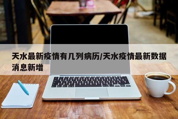 天水最新疫情有几列病历/天水疫情最新数据消息新增