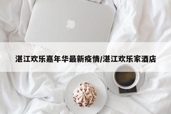 湛江欢乐嘉年华最新疫情/湛江欢乐家酒店