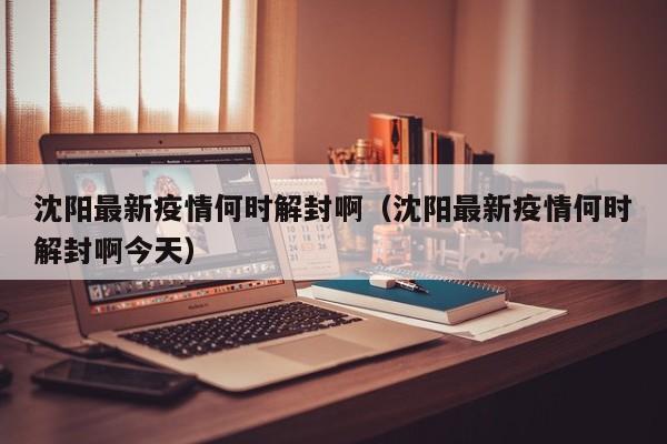 沈阳最新疫情何时解封啊（沈阳最新疫情何时解封啊今天）