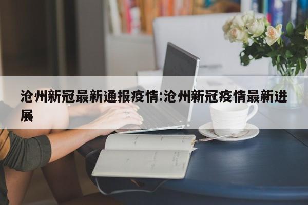 沧州新冠最新通报疫情:沧州新冠疫情最新进展