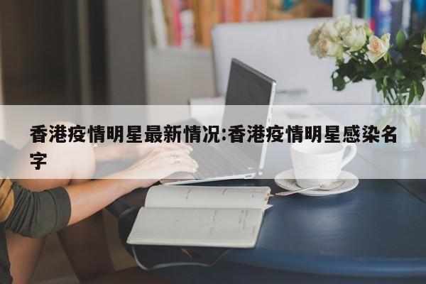香港疫情明星最新情况:香港疫情明星感染名字