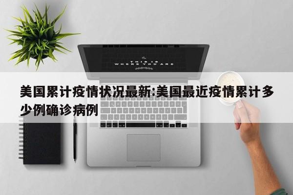 美国累计疫情状况最新:美国最近疫情累计多少例确诊病例