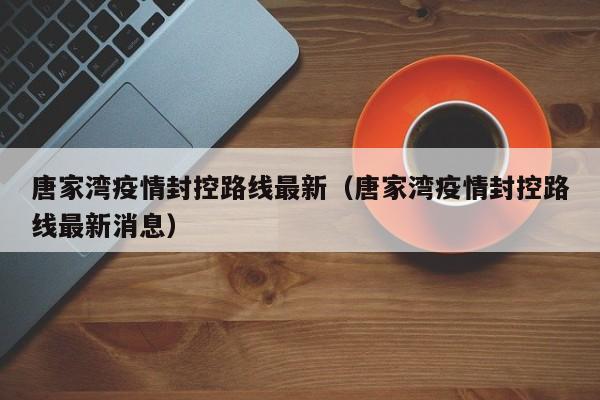 唐家湾疫情封控路线最新（唐家湾疫情封控路线最新消息）