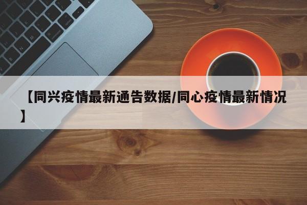 【同兴疫情最新通告数据/同心疫情最新情况】