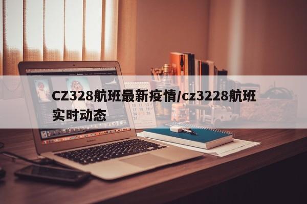 CZ328航班最新疫情/cz3228航班实时动态
