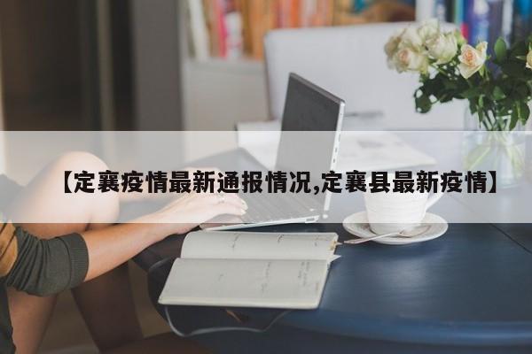 【定襄疫情最新通报情况,定襄县最新疫情】