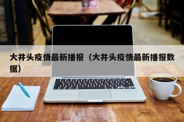 大井头疫情最新播报（大井头疫情最新播报数据）