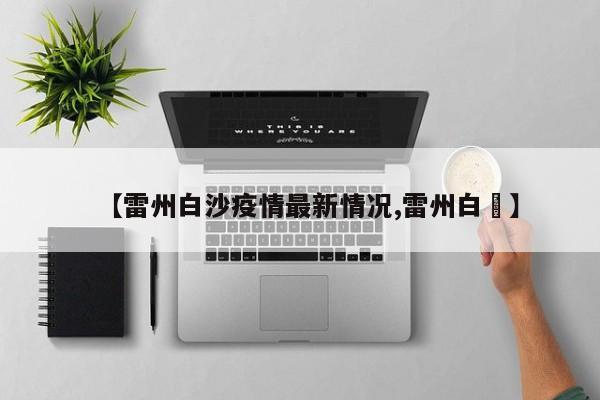 【雷州白沙疫情最新情况,雷州白籺】