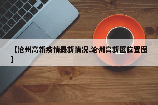 【沧州高新疫情最新情况,沧州高新区位置图】
