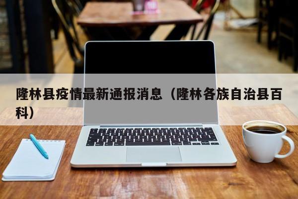 隆林县疫情最新通报消息（隆林各族自治县百科）
