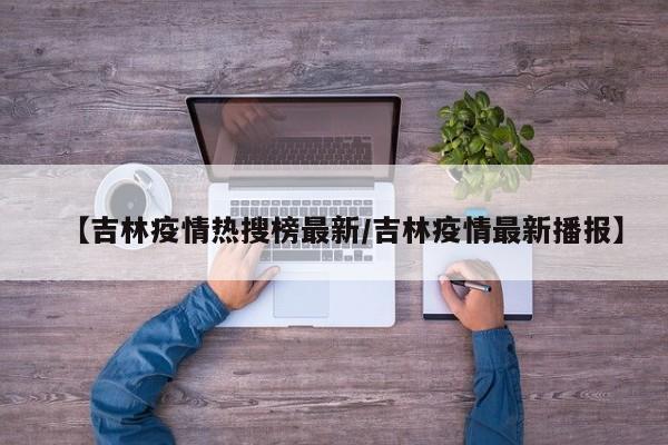 【吉林疫情热搜榜最新/吉林疫情最新播报】