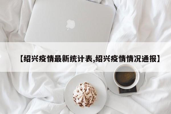 【绍兴疫情最新统计表,绍兴疫情情况通报】