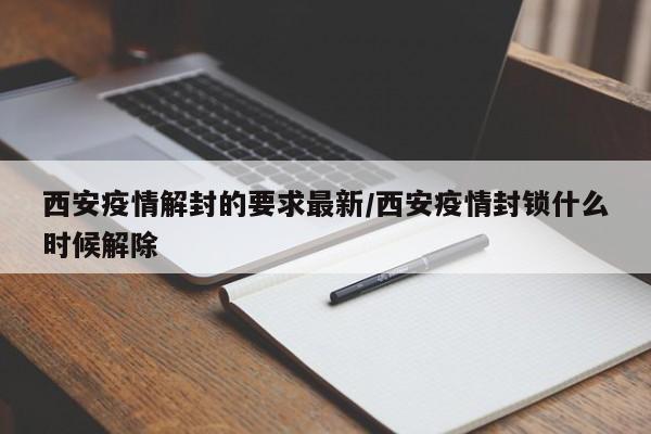 西安疫情解封的要求最新/西安疫情封锁什么时候解除