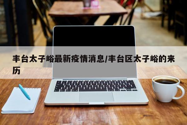 丰台太子峪最新疫情消息/丰台区太子峪的来历