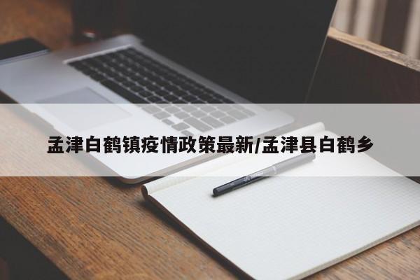 孟津白鹤镇疫情政策最新/孟津县白鹤乡