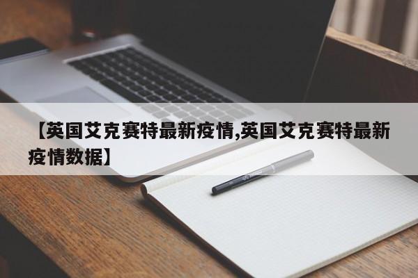 【英国艾克赛特最新疫情,英国艾克赛特最新疫情数据】