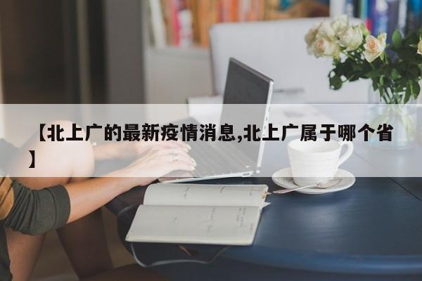 【北上广的最新疫情消息,北上广属于哪个省】