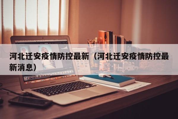 河北迁安疫情防控最新（河北迁安疫情防控最新消息）
