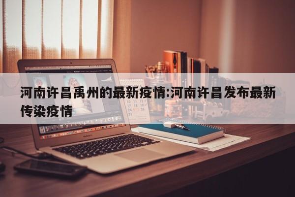 河南许昌禹州的最新疫情:河南许昌发布最新传染疫情