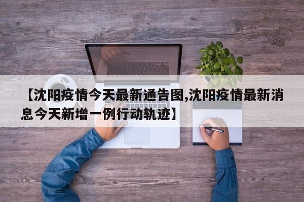 【沈阳疫情今天最新通告图,沈阳疫情最新消息今天新增一例行动轨迹】