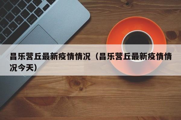 昌乐营丘最新疫情情况（昌乐营丘最新疫情情况今天）