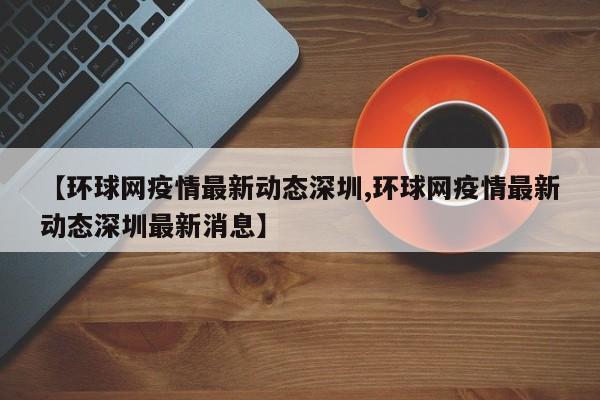 【环球网疫情最新动态深圳,环球网疫情最新动态深圳最新消息】