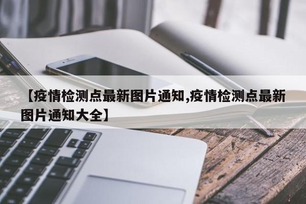 【疫情检测点最新图片通知,疫情检测点最新图片通知大全】