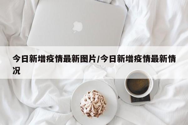 今日新增疫情最新图片/今日新增疫情最新情况