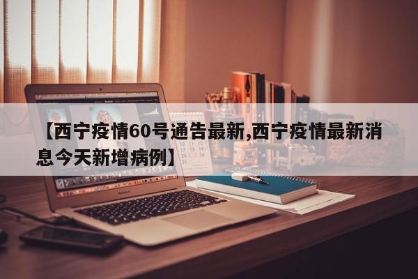 【西宁疫情60号通告最新,西宁疫情最新消息今天新增病例】
