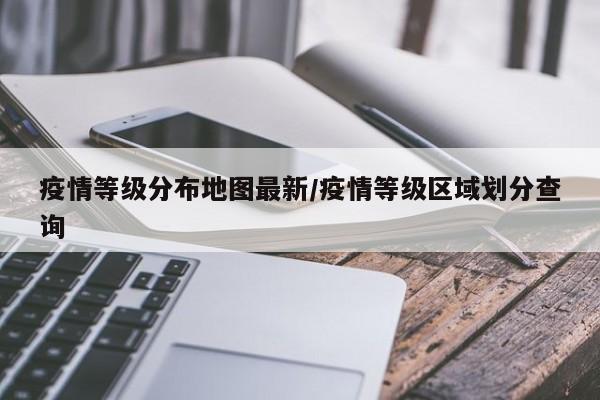 疫情等级分布地图最新/疫情等级区域划分查询