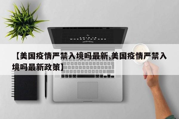 【美国疫情严禁入境吗最新,美国疫情严禁入境吗最新政策】
