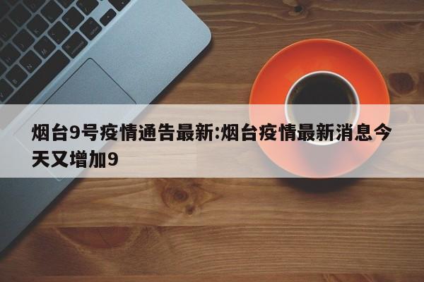 烟台9号疫情通告最新:烟台疫情最新消息今天又增加9