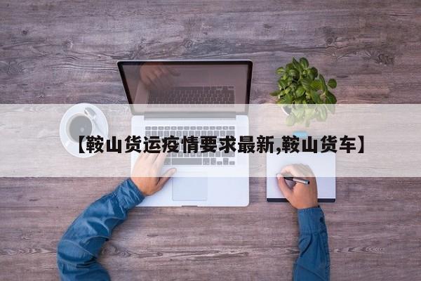 【鞍山货运疫情要求最新,鞍山货车】