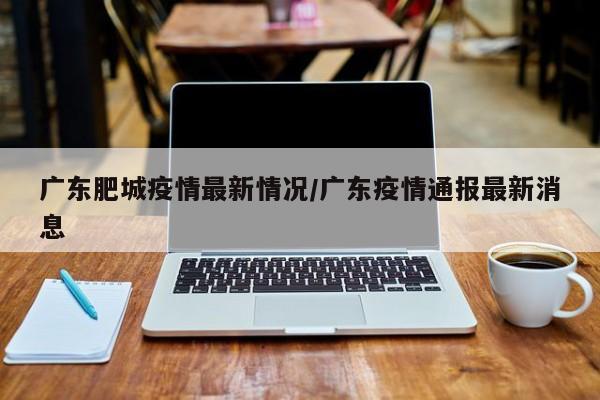 广东肥城疫情最新情况/广东疫情通报最新消息